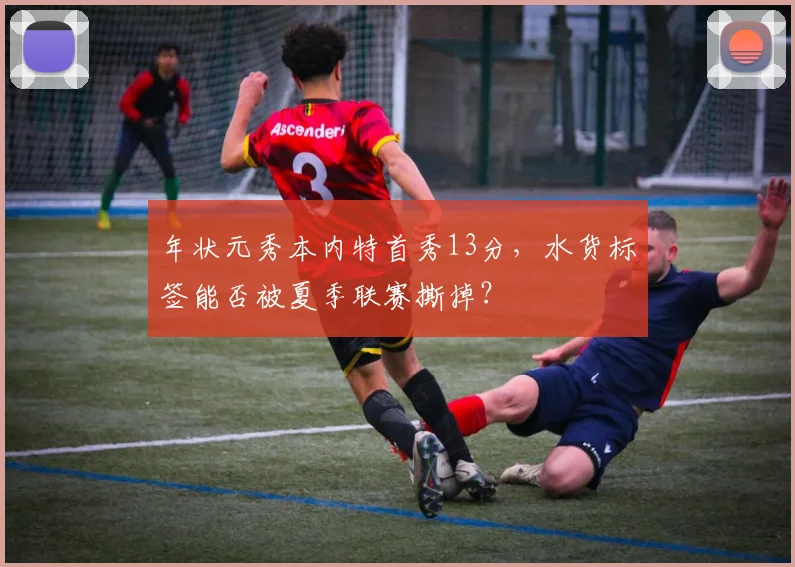 年状元秀本内特首秀13分，水货标签能否被夏季联赛撕掉？