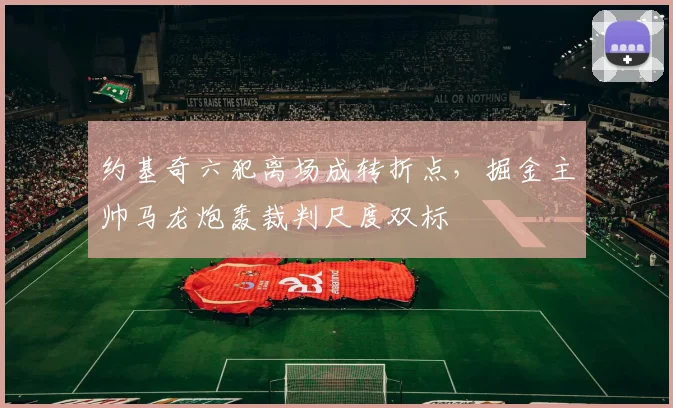 约基奇六犯离场成转折点，掘金主帅马龙炮轰裁判尺度双标