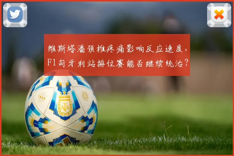 维斯塔潘颈椎疼痛影响反应速度，F1匈牙利站排位赛能否继续统治？